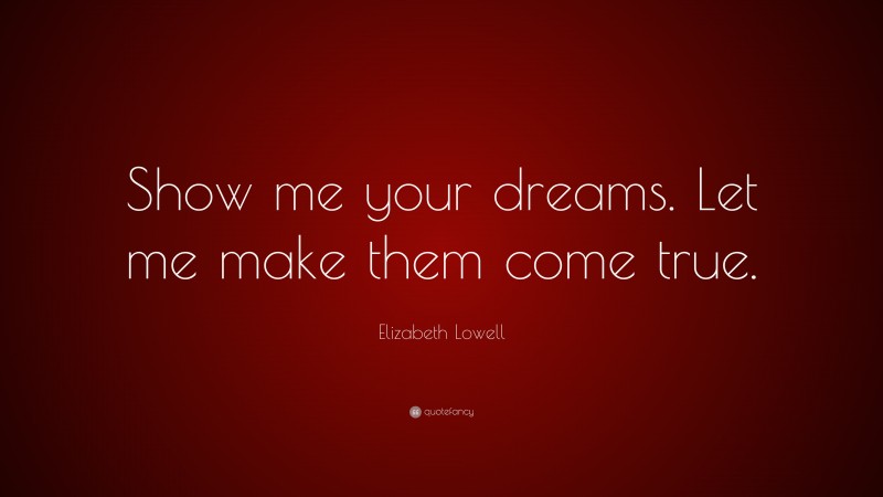 Elizabeth Lowell Quote: “Show me your dreams. Let me make them come true.”