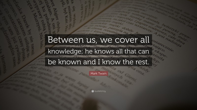 Mark Twain Quote: “Between us, we cover all knowledge; he knows all that can be known and I know the rest.”