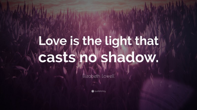 Elizabeth Lowell Quote: “Love is the light that casts no shadow.”