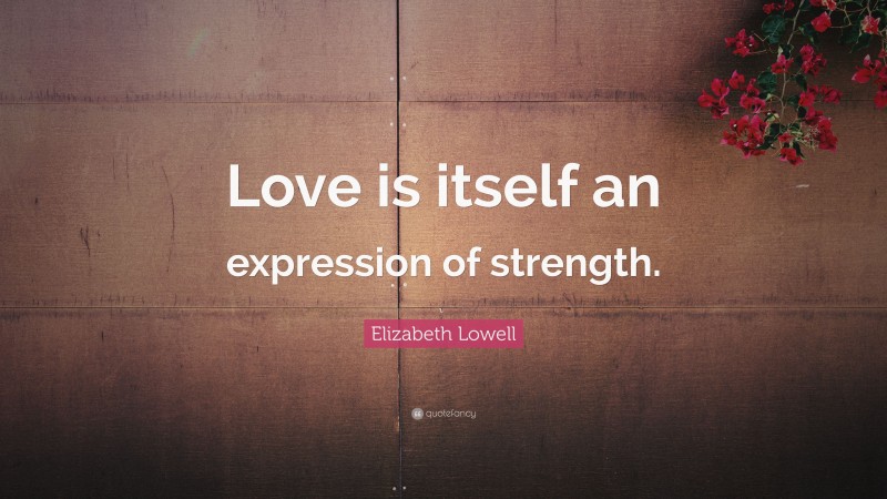 Elizabeth Lowell Quote: “Love is itself an expression of strength.”