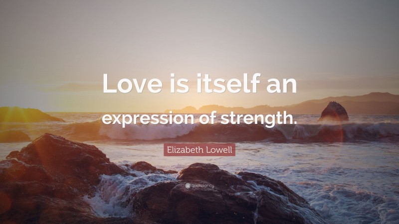 Elizabeth Lowell Quote: “Love is itself an expression of strength.”