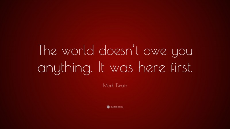 Mark Twain Quote: “The world doesn’t owe you anything. It was here first.”