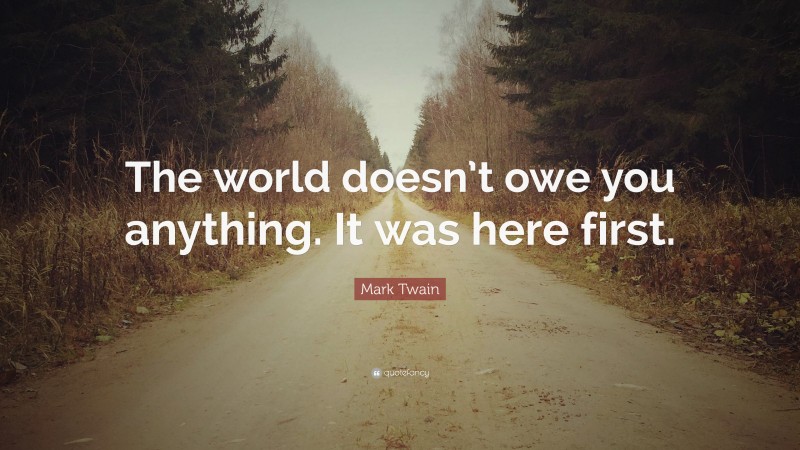 Mark Twain Quote: “The world doesn’t owe you anything. It was here first.”