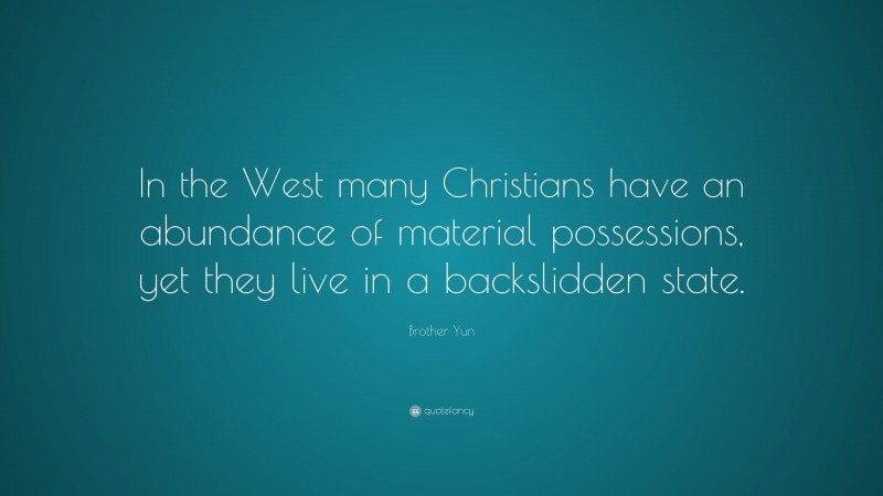 Brother Yun Quote: “In the West many Christians have an abundance of material possessions, yet they live in a backslidden state.”