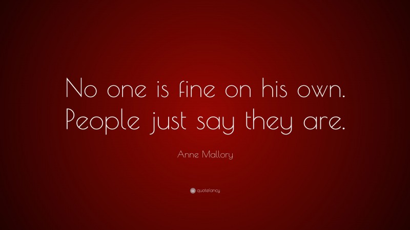 Anne Mallory Quote: “No one is fine on his own. People just say they are.”