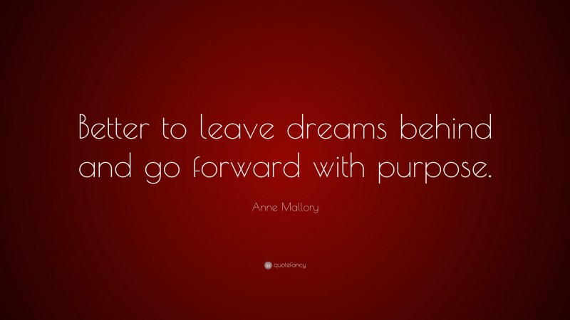 Anne Mallory Quote: “Better to leave dreams behind and go forward with purpose.”