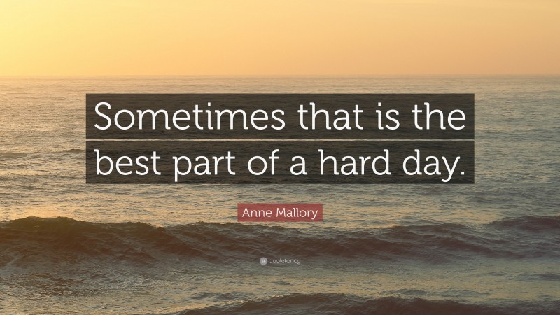 Anne Mallory Quote: “Sometimes that is the best part of a hard day.”