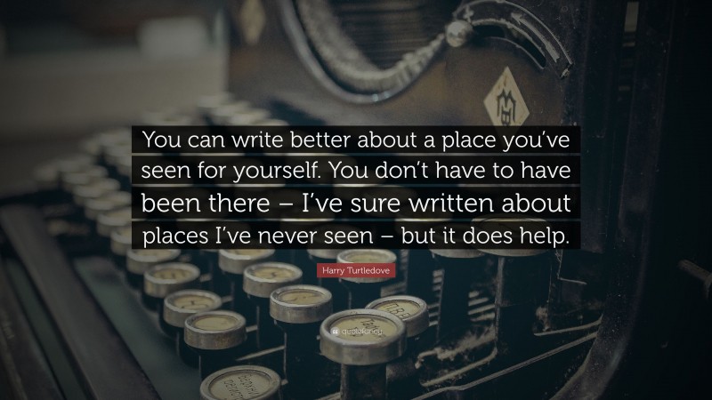 Harry Turtledove Quote: “You can write better about a place you’ve seen for yourself. You don’t have to have been there – I’ve sure written about places I’ve never seen – but it does help.”