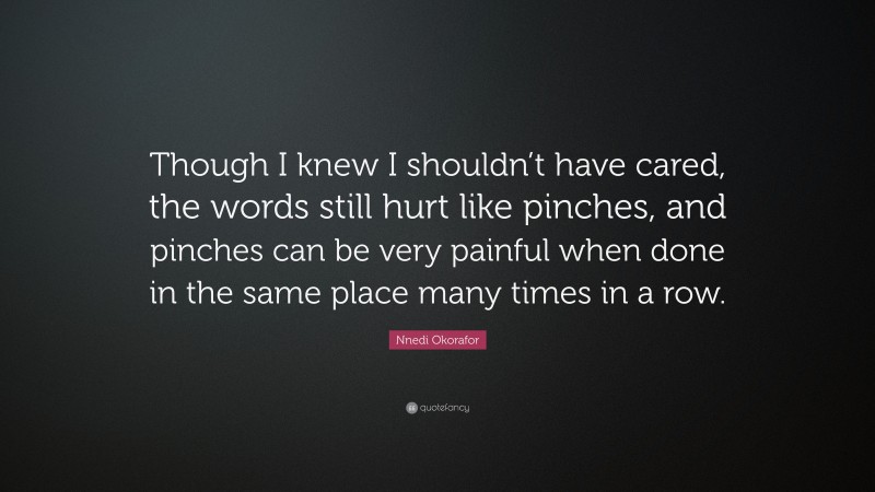 Nnedi Okorafor Quote: “Though I knew I shouldn’t have cared, the words still hurt like pinches, and pinches can be very painful when done in the same place many times in a row.”