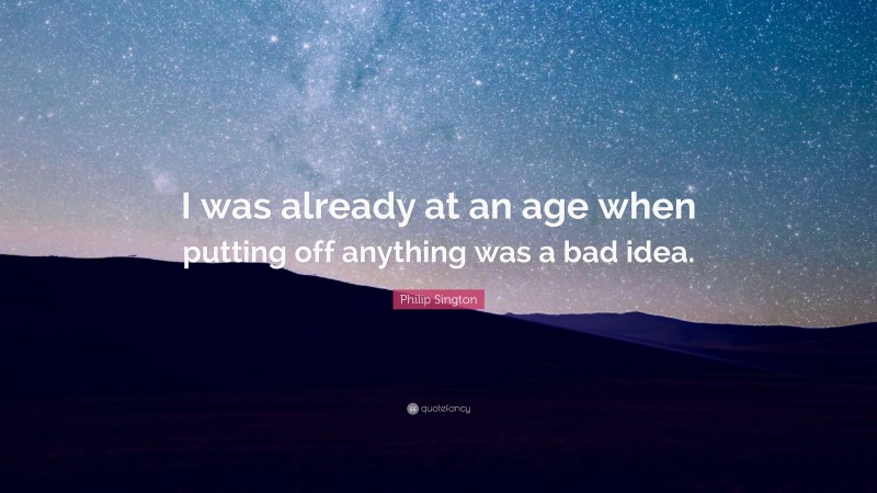 Philip Sington Quote: “I was already at an age when putting off anything was a bad idea.”
