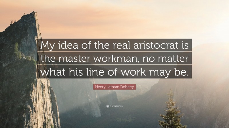 Henry Latham Doherty Quote: “My idea of the real aristocrat is the master workman, no matter what his line of work may be.”