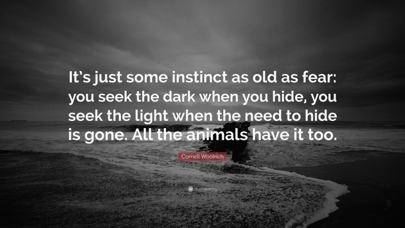 Cornell Woolrich Quote: “It’s just some instinct as old as fear: you seek the dark when you hide, you seek the light when the need to hide is gone. All the animals have it too.”