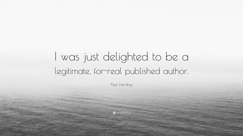 Paul Harding Quote: “I was just delighted to be a legitimate, for-real published author.”