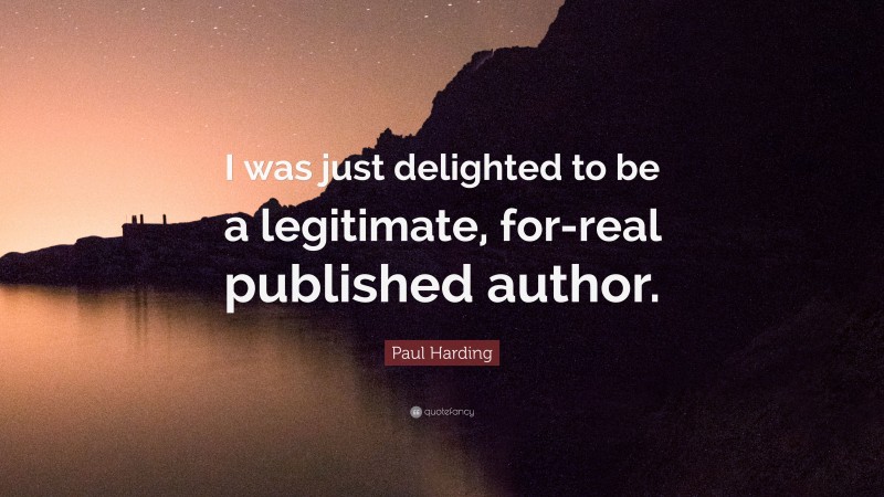 Paul Harding Quote: “I was just delighted to be a legitimate, for-real published author.”