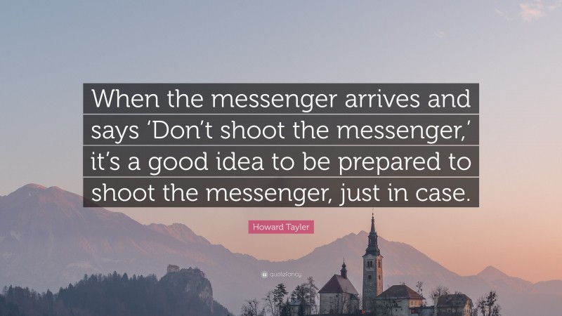 Howard Tayler Quote: “When the messenger arrives and says ‘Don’t shoot the messenger,’ it’s a good idea to be prepared to shoot the messenger, just in case.”