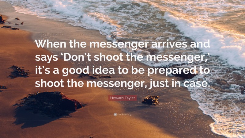 Howard Tayler Quote: “When the messenger arrives and says ‘Don’t shoot the messenger,’ it’s a good idea to be prepared to shoot the messenger, just in case.”
