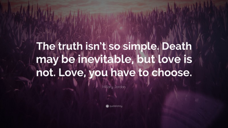 Hillary Jordan Quote: “The truth isn’t so simple. Death may be inevitable, but love is not. Love, you have to choose.”