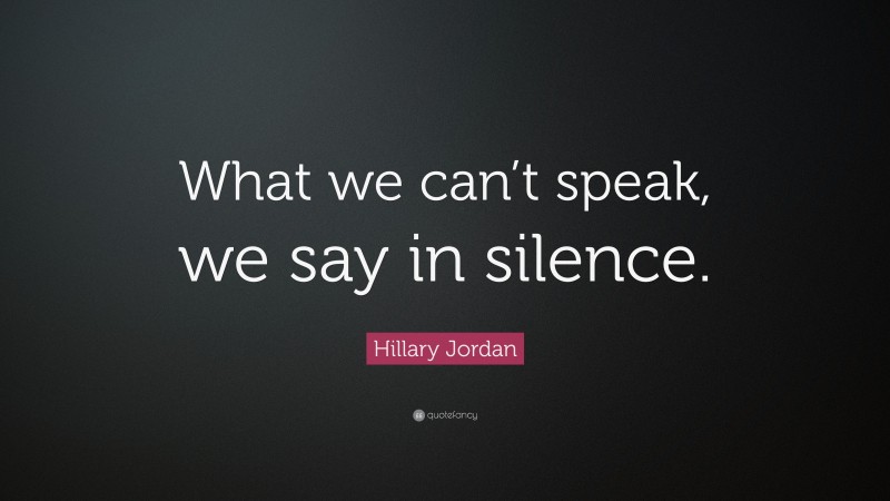 Hillary Jordan Quote: “What we can’t speak, we say in silence.”