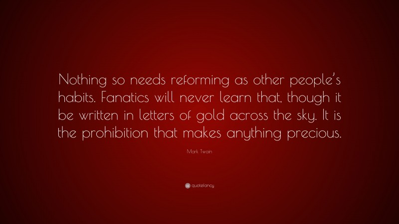 Mark Twain Quote: “Nothing so needs reforming as other people’s habits. Fanatics will never learn that, though it be written in letters of gold across the sky. It is the prohibition that makes anything precious.”