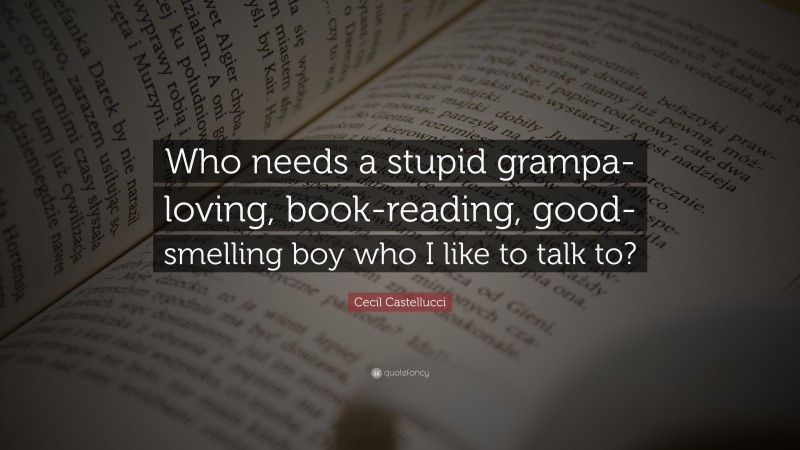 Cecil Castellucci Quote: “Who needs a stupid grampa-loving, book-reading, good-smelling boy who I like to talk to?”