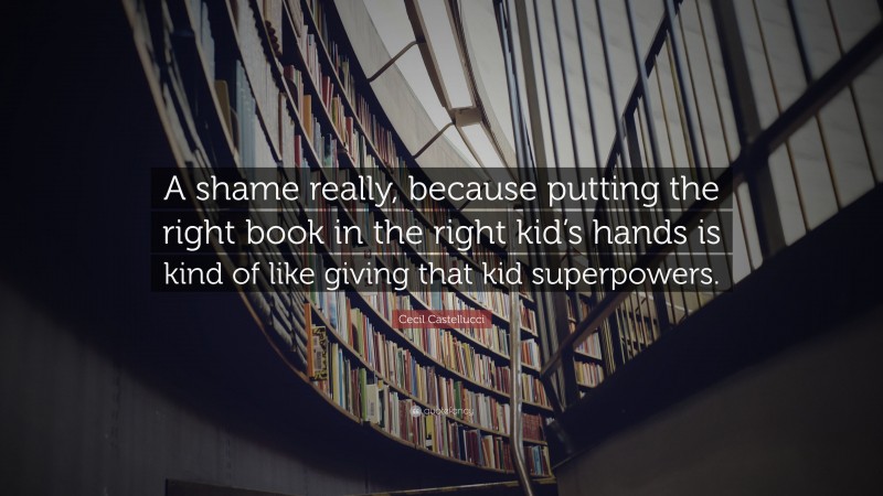 Cecil Castellucci Quote: “A shame really, because putting the right book in the right kid’s hands is kind of like giving that kid superpowers.”