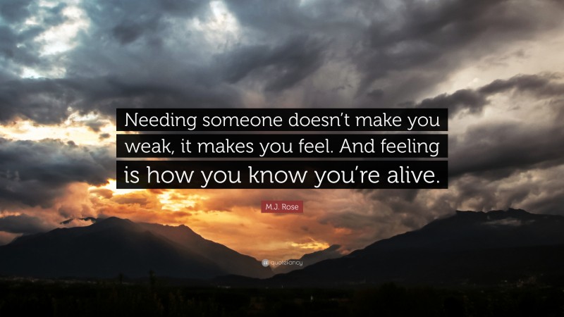 M.J. Rose Quote: “Needing someone doesn’t make you weak, it makes you feel. And feeling is how you know you’re alive.”