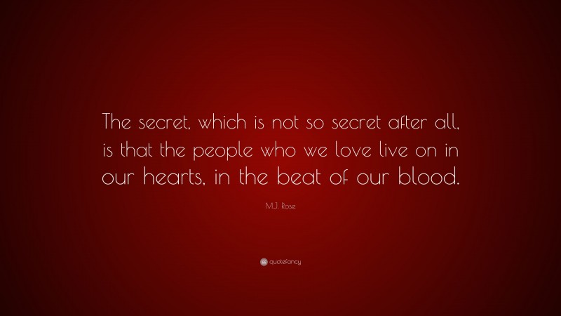M.J. Rose Quote: “The secret, which is not so secret after all, is that the people who we love live on in our hearts, in the beat of our blood.”