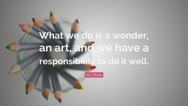 M.J. Rose Quote: “What we do is a wonder, an art, and we have a responsibility to do it well.”