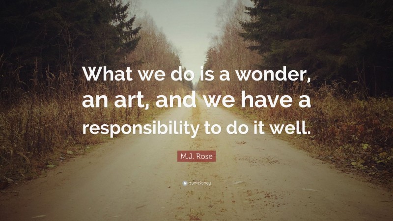 M.J. Rose Quote: “What we do is a wonder, an art, and we have a responsibility to do it well.”