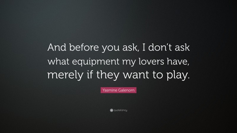 Yasmine Galenorn Quote: “And before you ask, I don’t ask what equipment my lovers have, merely if they want to play.”