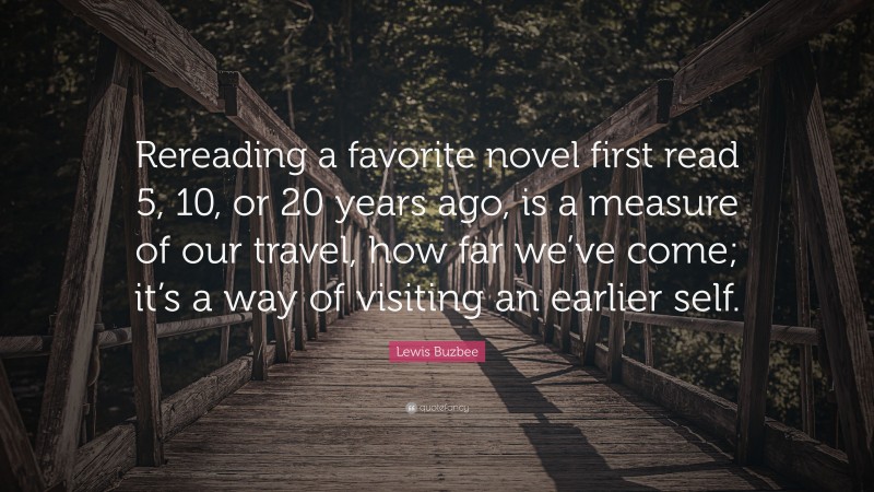 Lewis Buzbee Quote: “Rereading a favorite novel first read 5, 10, or 20 years ago, is a measure of our travel, how far we’ve come; it’s a way of visiting an earlier self.”