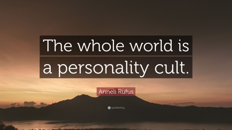 Anneli Rufus Quote: “The whole world is a personality cult.”