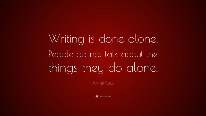 Anneli Rufus Quote: “Writing is done alone. People do not talk about the things they do alone.”