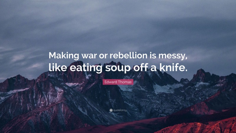 Edward Thomas Quote: “Making war or rebellion is messy, like eating soup off a knife.”