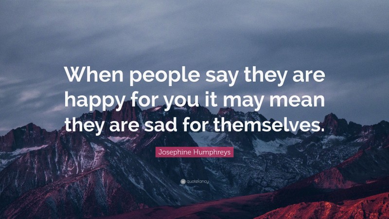 Josephine Humphreys Quote: “When people say they are happy for you it may mean they are sad for themselves.”