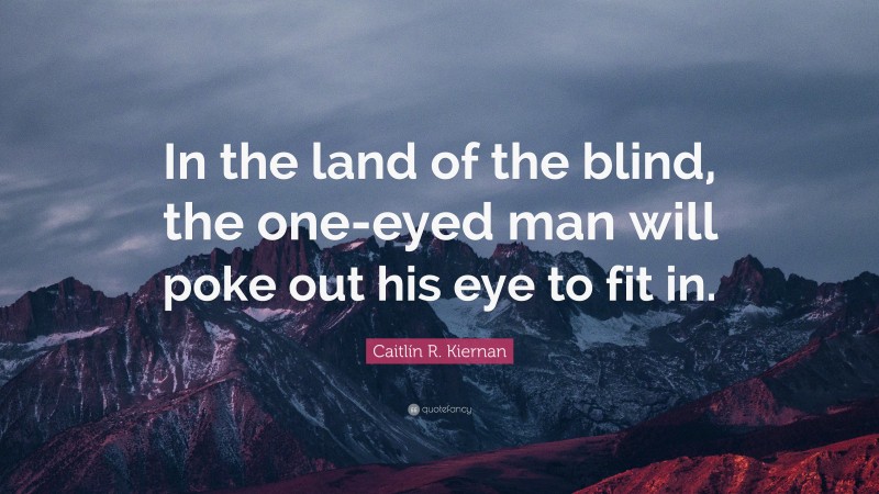 Caitlín R. Kiernan Quote: “In the land of the blind, the one-eyed man will poke out his eye to fit in.”