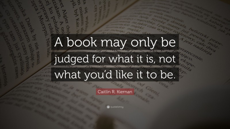 Caitlín R. Kiernan Quote: “A book may only be judged for what it is, not what you’d like it to be.”