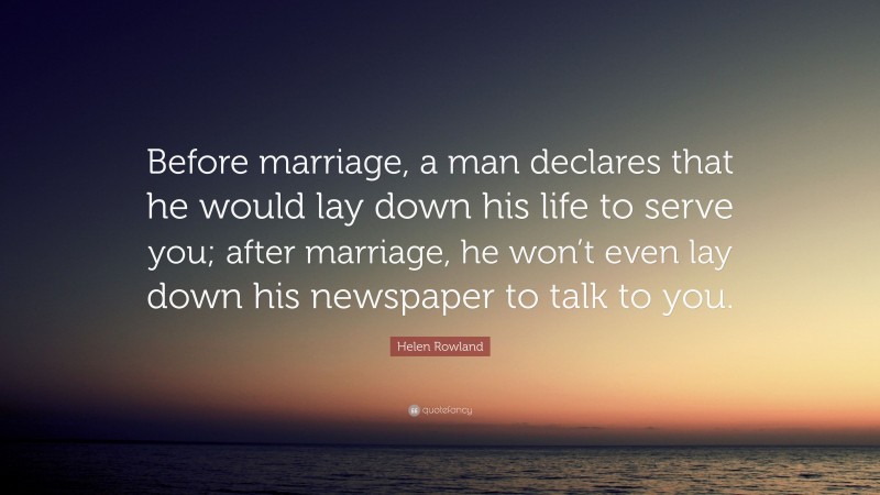 Helen Rowland Quote: “Before marriage, a man declares that he would lay down his life to serve you; after marriage, he won’t even lay down his newspaper to talk to you.”