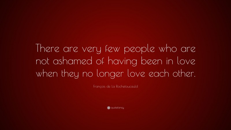 François de La Rochefoucauld Quote: “There are very few people who are not ashamed of having been in love when they no longer love each other.”
