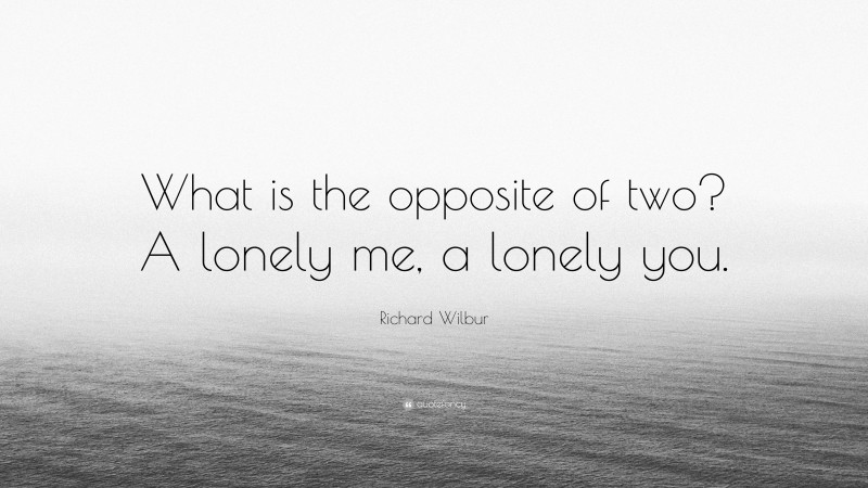 Richard Wilbur Quote: “What is the opposite of two? A lonely me, a lonely you.”