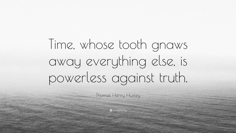 Thomas Henry Huxley Quote: “Time, whose tooth gnaws away everything else, is powerless against truth.”
