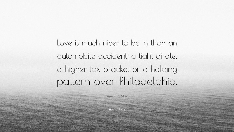 Judith Viorst Quote: “Love is much nicer to be in than an automobile accident, a tight girdle, a higher tax bracket or a holding pattern over Philadelphia.”