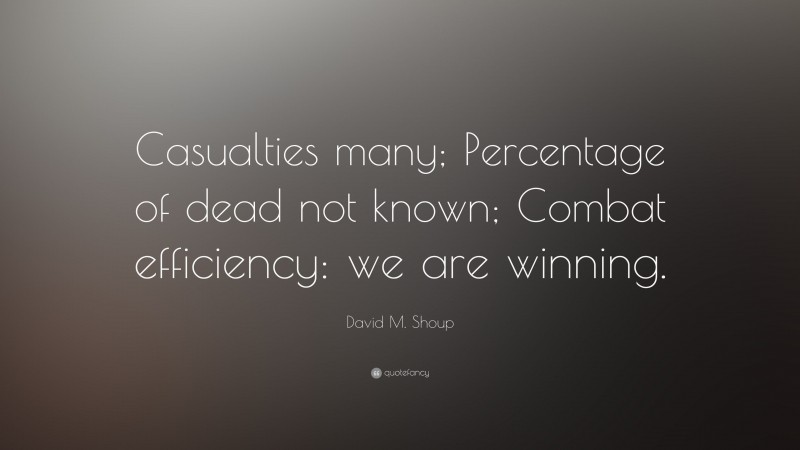 David M. Shoup Quote: “Casualties many; Percentage of dead not known; Combat efficiency: we are winning.”