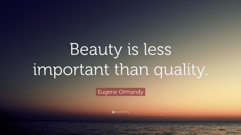 Eugene Ormandy Quote: “Beauty is less important than quality.”