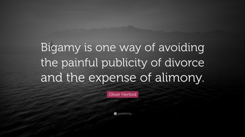 Oliver Herford Quote: “Bigamy is one way of avoiding the painful publicity of divorce and the expense of alimony.”