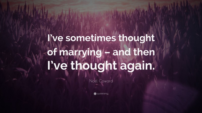 Noël Coward Quote: “I’ve sometimes thought of marrying – and then I’ve thought again.”