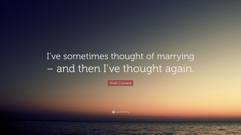 Noël Coward Quote: “I’ve sometimes thought of marrying – and then I’ve thought again.”