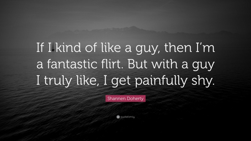 Shannen Doherty Quote: “If I kind of like a guy, then I’m a fantastic flirt. But with a guy I truly like, I get painfully shy.”