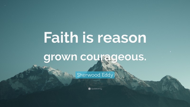 Sherwood Eddy Quote: “Faith is reason grown courageous.”