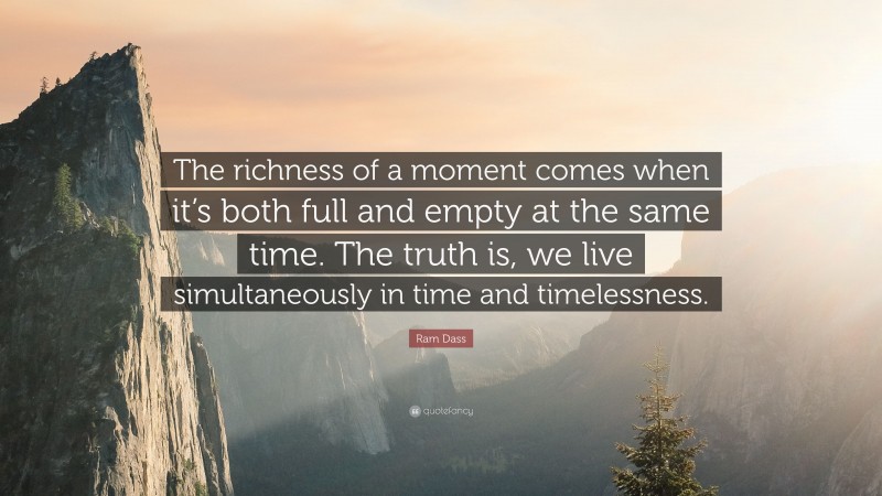 Ram Dass Quote: “The richness of a moment comes when it’s both full and empty at the same time. The truth is, we live simultaneously in time and timelessness.”